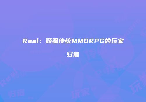 Real：颠覆传统MMORPG的玩家归宿