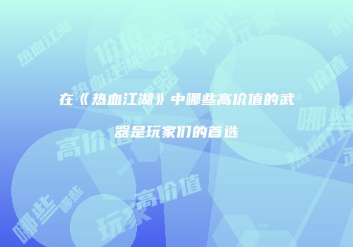 在《热血江湖》中哪些高价值的武器是玩家们的首选