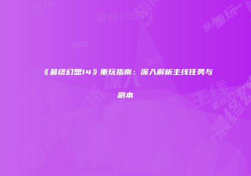 《最终幻想14》重玩指南：深入解析主线任务与副本