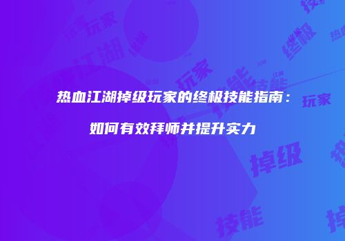 热血江湖掉级玩家的终极技能指南：如何有效拜师并提升实力