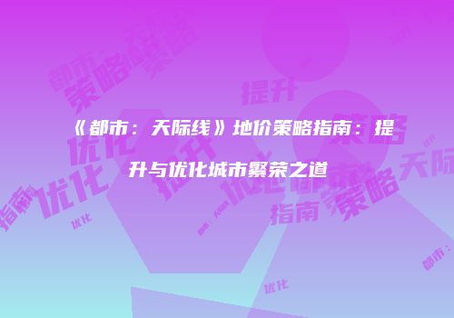 《都市：天际线》地价策略指南：提升与优化城市繁荣之道