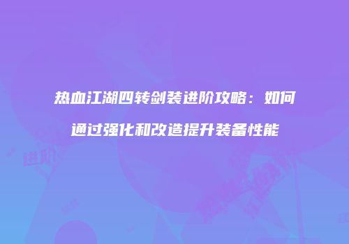 热血江湖四转剑装进阶攻略：如何通过强化和改造提升装备性能