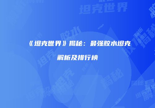 《坦克世界》揭秘：最强胶水坦克解析及排行榜