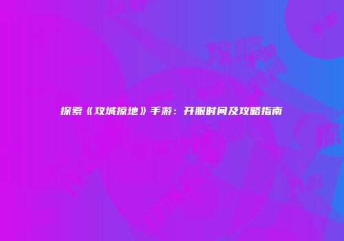 探索《攻城掠地》手游：开服时间及攻略指南