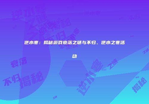 逆水寒：揭秘游戏衰落之谜与不归、逆水之寒活动