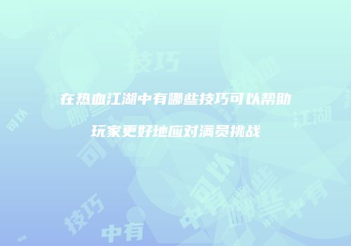 在热血江湖中有哪些技巧可以帮助玩家更好地应对满员挑战