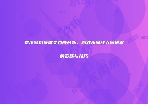 赛尔号水系精灵对战分析：面对不同敌人应采取的策略与技巧