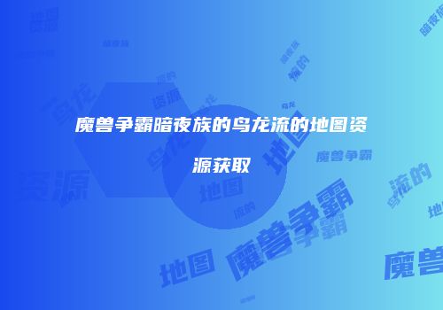 魔兽争霸暗夜族的鸟龙流的地图资源获取