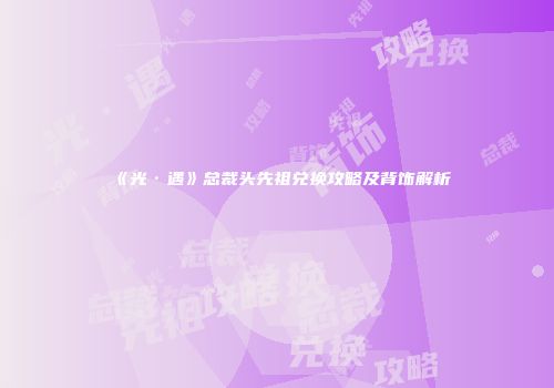 《光·遇》总裁头先祖兑换攻略及背饰解析