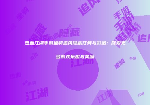热血江湖手游坐骑追风隐藏任务与彩蛋：探索更多游戏乐趣与奖励