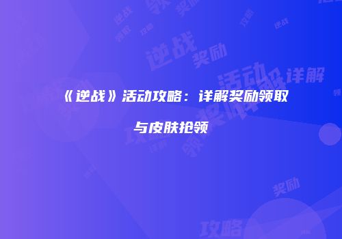 《逆战》活动攻略：详解奖励领取与皮肤抢领