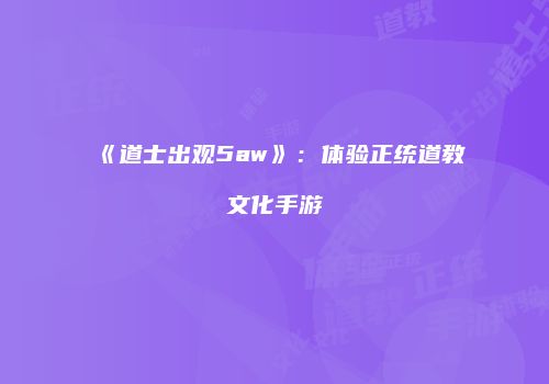 《道士出观5aw》：体验正统道教文化手游