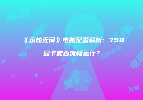 《永劫无间》电脑配置解析：750显卡能否流畅运行？