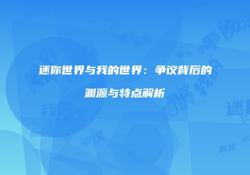 迷你世界与我的世界：争议背后的渊源与特点解析