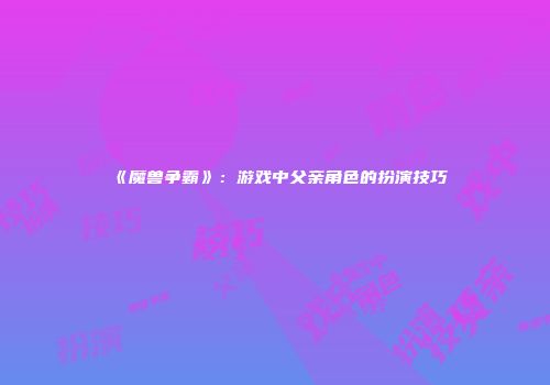 《魔兽争霸》：游戏中父亲角色的扮演技巧
