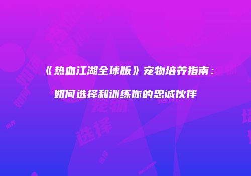 《热血江湖全球版》宠物培养指南：如何选择和训练你的忠诚伙伴
