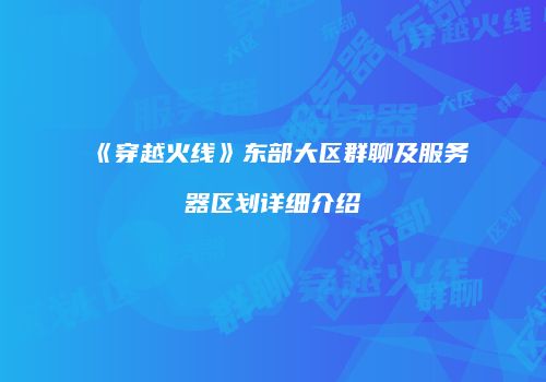 《穿越火线》东部大区群聊及服务器区划详细介绍