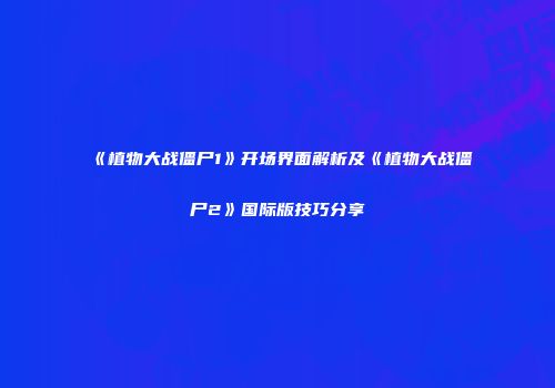 《植物大战僵尸1》开场界面解析及《植物大战僵尸2》国际版技巧分享