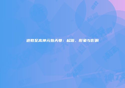 道教至高神元始天尊：起源、形象与影响