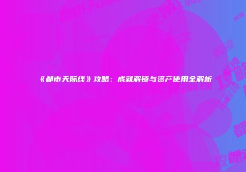 《都市天际线》攻略：成就解锁与资产使用全解析