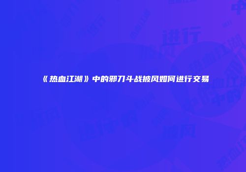 《热血江湖》中的邪刀斗战披风如何进行交易