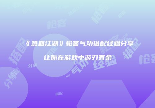 《热血江湖》枪客气功搭配经验分享让你在游戏中游刃有余