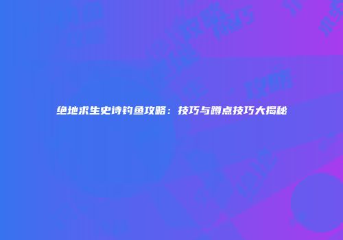 绝地求生史诗钓鱼攻略：技巧与蹲点技巧大揭秘