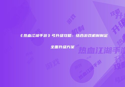 《热血江湖手游》弓升级攻略：结合游戏机制制定全面升级方案