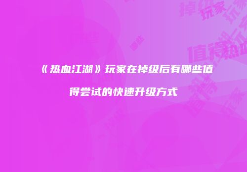 《热血江湖》玩家在掉级后有哪些值得尝试的快速升级方式