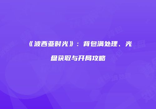 《波西亚时光》：背包满处理、光盘获取与开局攻略