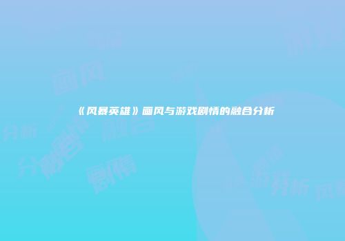 《风暴英雄》画风与游戏剧情的融合分析
