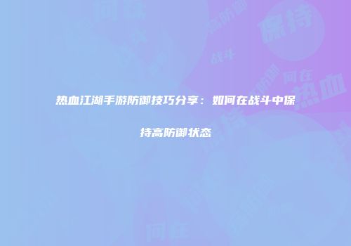 热血江湖手游防御技巧分享：如何在战斗中保持高防御状态