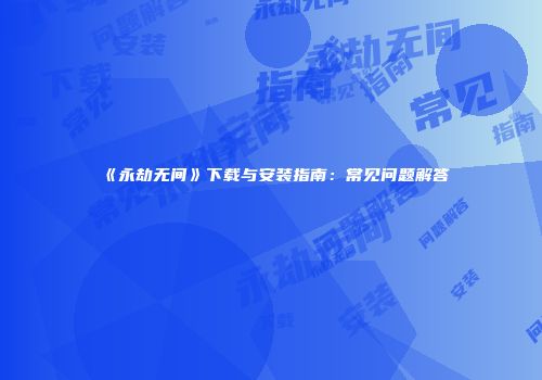 《永劫无间》下载与安装指南：常见问题解答