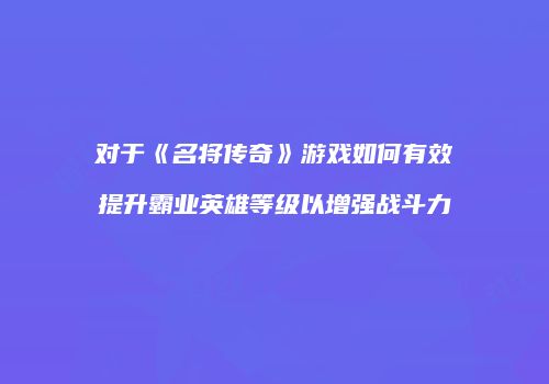 对于《名将传奇》游戏如何有效提升霸业英雄等级以增强战斗力