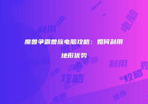 魔兽争霸兽族电脑攻略：如何利用地形优势