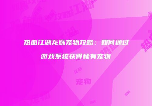 热血江湖龙脉宠物攻略：如何通过游戏系统获得稀有宠物