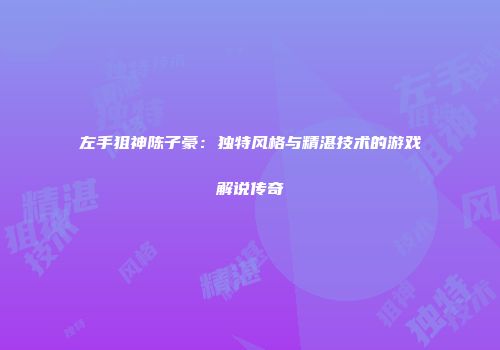 左手狙神陈子豪：独特风格与精湛技术的游戏解说传奇
