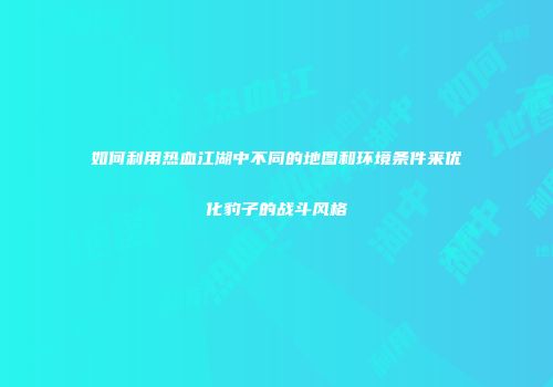 如何利用热血江湖中不同的地图和环境条件来优化豹子的战斗风格