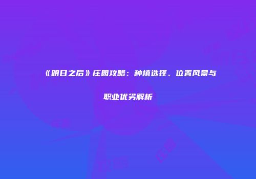 《明日之后》庄园攻略：种植选择、位置风景与职业优劣解析