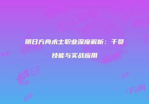 明日方舟术士职业深度解析：干员技能与实战应用