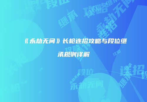 《永劫无间》长枪连招攻略与段位继承规则详解