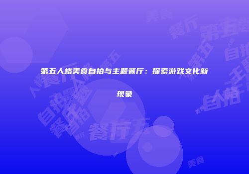 第五人格美食自拍与主题餐厅：探索游戏文化新现象