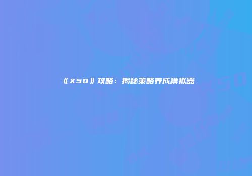 《X50》攻略：揭秘策略养成模拟器