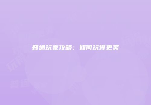 普通玩家攻略：如何玩得更爽