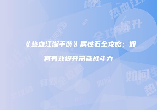 《热血江湖手游》属性石全攻略：如何有效提升角色战斗力