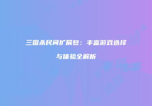 三国杀民间扩展包：丰富游戏选择与体验全解析