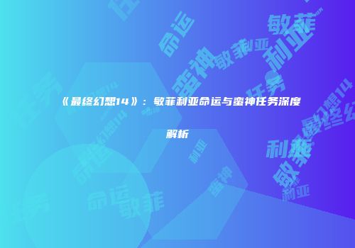 《最终幻想14》：敏菲利亚命运与蛮神任务深度解析