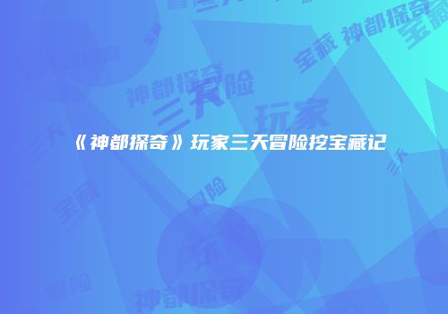 《神都探奇》玩家三天冒险挖宝藏记