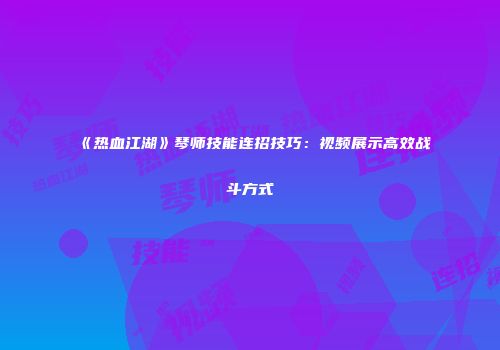 《热血江湖》琴师技能连招技巧：视频展示高效战斗方式