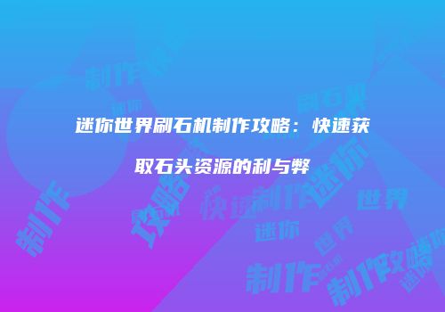 迷你世界刷石机制作攻略：快速获取石头资源的利与弊